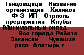 Танцовщица › Название организации ­ Халиков Ф.З, ИП › Отрасль предприятия ­ Клубы › Минимальный оклад ­ 100 000 - Все города Работа » Вакансии   . Чувашия респ.,Алатырь г.